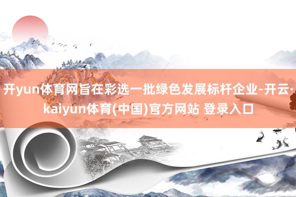 开yun体育网旨在彩选一批绿色发展标杆企业-开云·kaiyun体育(中国)官方网站 登录入口