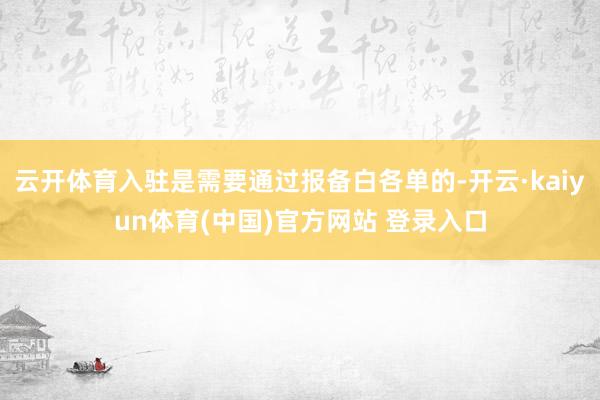 云开体育入驻是需要通过报备白各单的-开云·kaiyun体育(中国)官方网站 登录入口