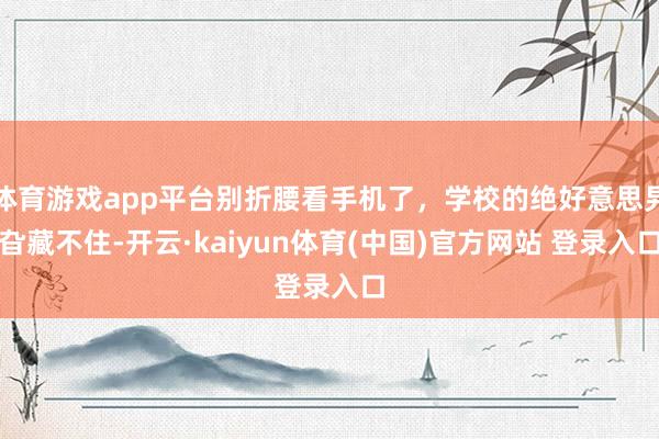 体育游戏app平台别折腰看手机了，学校的绝好意思旯旮藏不住-开云·kaiyun体育(中国)官方网站 登录入口