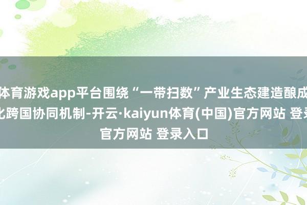 体育游戏app平台围绕“一带扫数”产业生态建造酿成常态化跨国协同机制-开云·kaiyun体育(中国)官方网站 登录入口