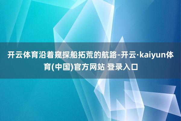 开云体育沿着窥探船拓荒的航路-开云·kaiyun体育(中国)官方网站 登录入口