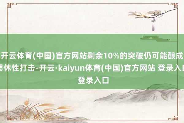 开云体育(中国)官方网站剩余10%的突破仍可能酿成罢休性打击-开云·kaiyun体育(中国)官方网站 登录入口