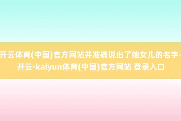 开云体育(中国)官方网站并准确说出了她女儿的名字-开云·kaiyun体育(中国)官方网站 登录入口