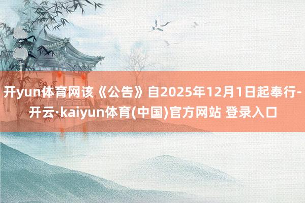开yun体育网该《公告》自2025年12月1日起奉行-开云·kaiyun体育(中国)官方网站 登录入口