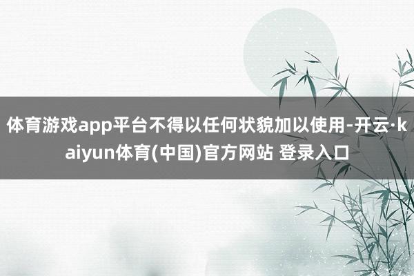 体育游戏app平台不得以任何状貌加以使用-开云·kaiyun体育(中国)官方网站 登录入口