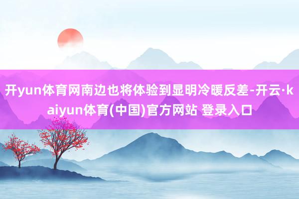 开yun体育网南边也将体验到显明冷暖反差-开云·kaiyun体育(中国)官方网站 登录入口