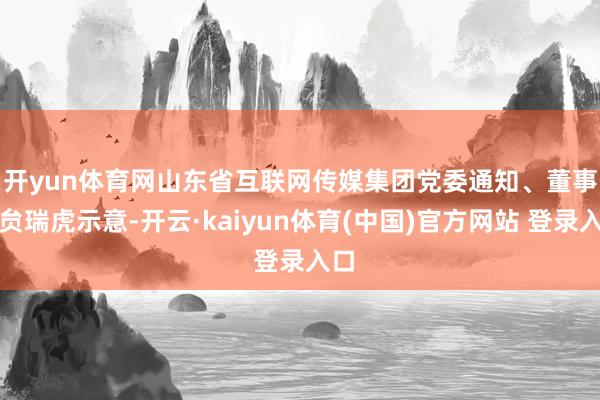 开yun体育网　　山东省互联网传媒集团党委通知、董事长贠瑞虎示意-开云·kaiyun体育(中国)官方网站 登录入口