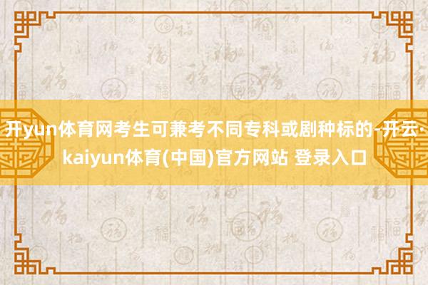 开yun体育网考生可兼考不同专科或剧种标的-开云·kaiyun体育(中国)官方网站 登录入口