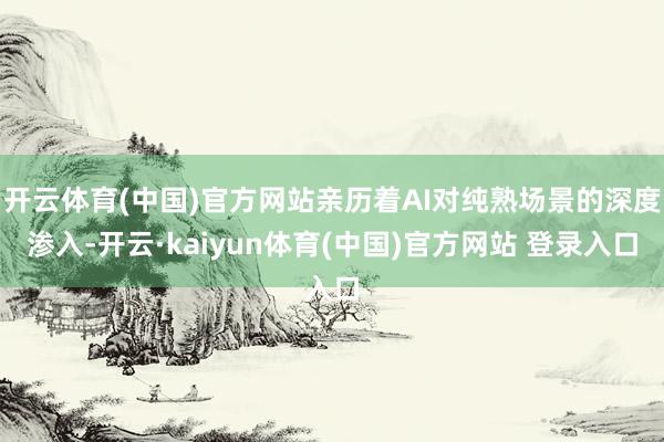 开云体育(中国)官方网站亲历着AI对纯熟场景的深度渗入-开云·kaiyun体育(中国)官方网站 登录入口