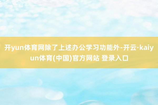 开yun体育网除了上述办公学习功能外-开云·kaiyun体育(中国)官方网站 登录入口