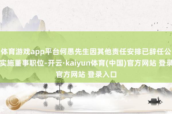 体育游戏app平台何愚先生因其他责任安排已辞任公司非实施董事职位-开云·kaiyun体育(中国)官方网站 登录入口