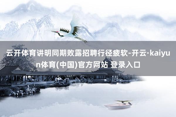 云开体育讲明同期败露招聘行径疲软-开云·kaiyun体育(中国)官方网站 登录入口