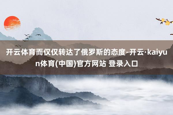 开云体育而仅仅转达了俄罗斯的态度-开云·kaiyun体育(中国)官方网站 登录入口