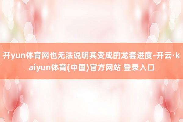 开yun体育网也无法说明其变成的龙套进度-开云·kaiyun体育(中国)官方网站 登录入口