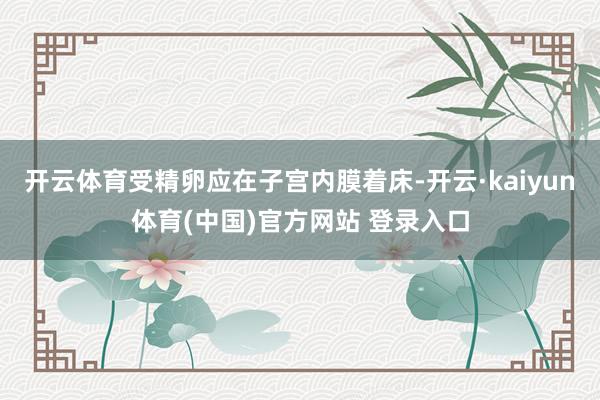 开云体育受精卵应在子宫内膜着床-开云·kaiyun体育(中国)官方网站 登录入口