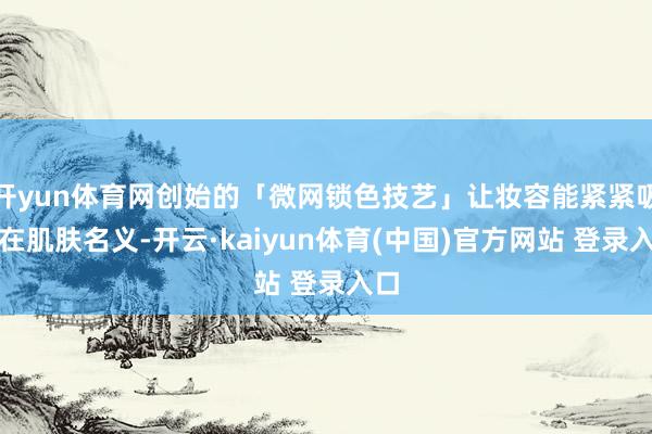 开yun体育网创始的「微网锁色技艺」让妆容能紧紧吸附在肌肤名义-开云·kaiyun体育(中国)官方网站 登录入口