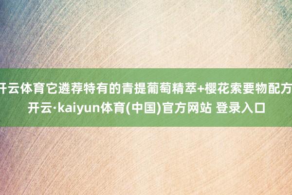 开云体育它遴荐特有的青提葡萄精萃+樱花索要物配方-开云·kaiyun体育(中国)官方网站 登录入口
