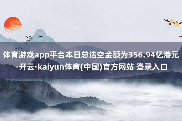体育游戏app平台本日总沽空金额为356.94亿港元-开云·kaiyun体育(中国)官方网站 登录入口