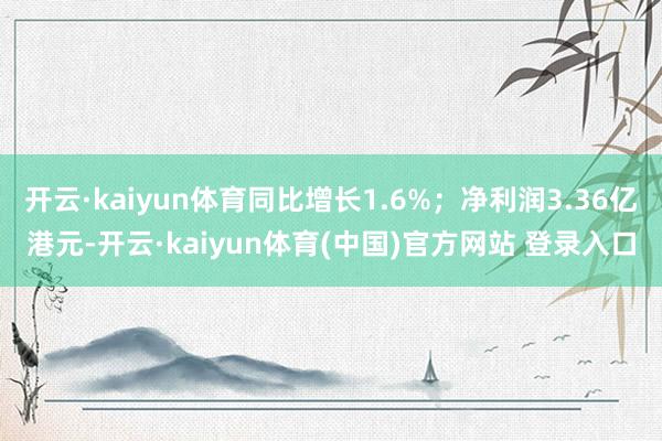 开云·kaiyun体育同比增长1.6%；净利润3.36亿港元-开云·kaiyun体育(中国)官方网站 登录入口