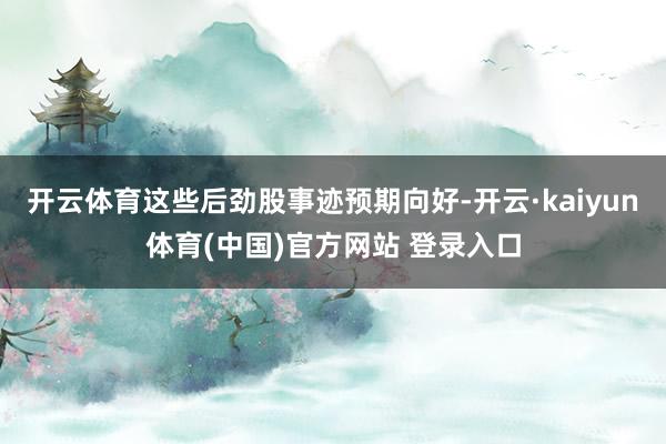 开云体育这些后劲股事迹预期向好-开云·kaiyun体育(中国)官方网站 登录入口
