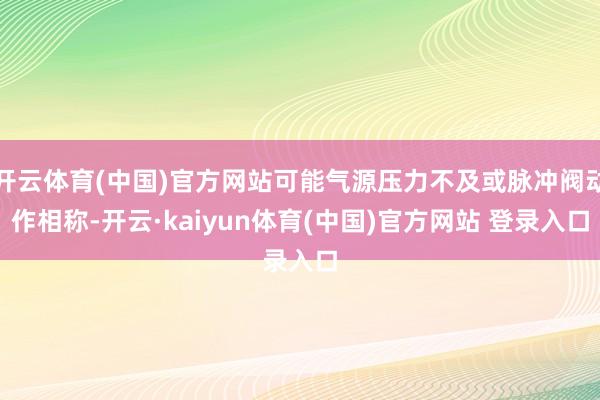 开云体育(中国)官方网站可能气源压力不及或脉冲阀动作相称-开云·kaiyun体育(中国)官方网站 登录入口