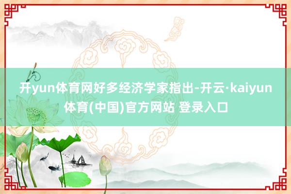 开yun体育网 好多经济学家指出-开云·kaiyun体育(中国)官方网站 登录入口